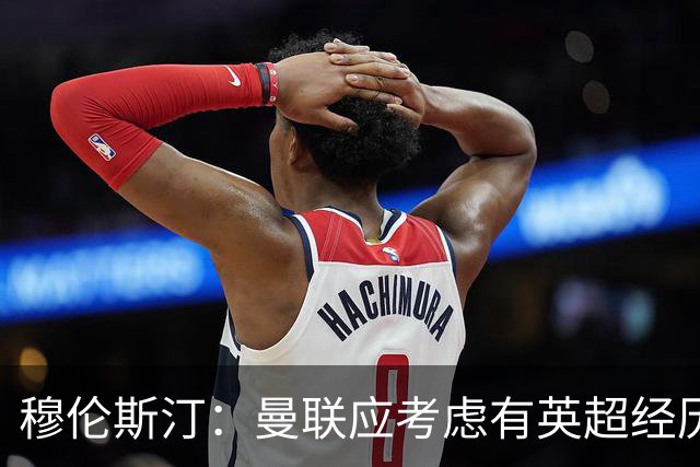 穆伦斯汀：曼联应考虑有英超经历的前锋，今夏必须全力补强中场